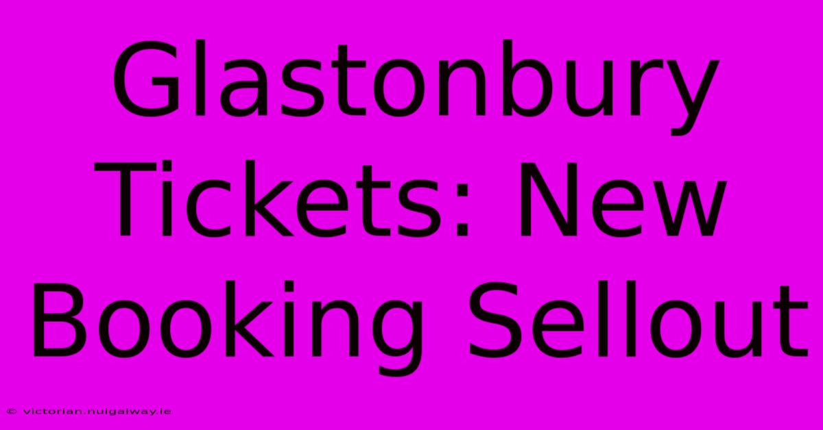 Glastonbury Tickets: New Booking Sellout