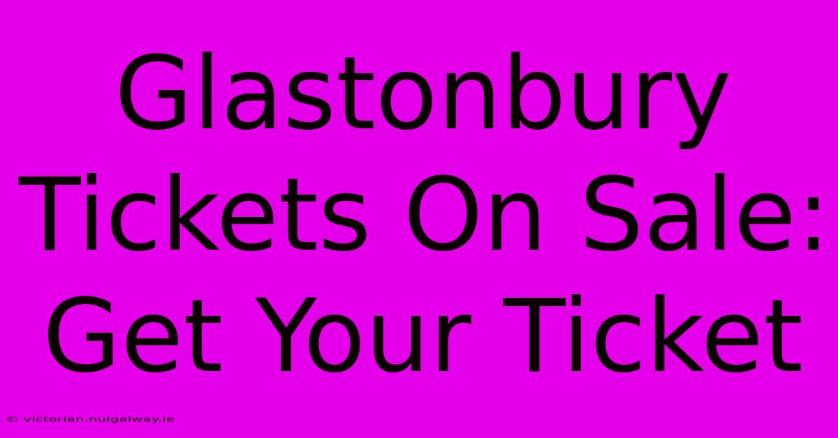 Glastonbury Tickets On Sale: Get Your Ticket