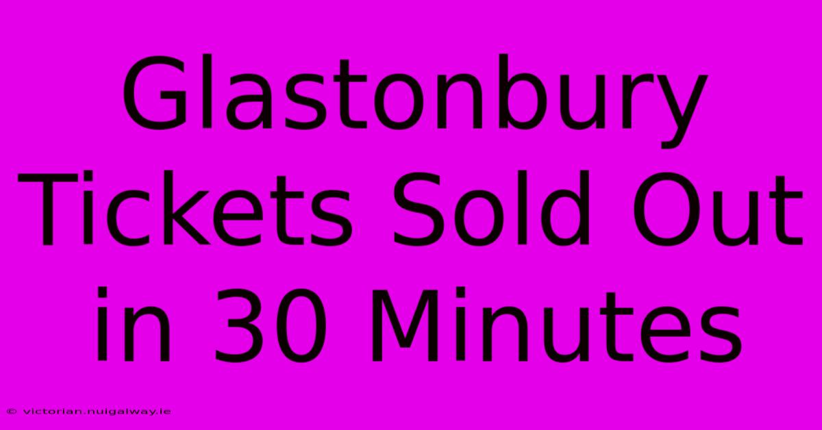 Glastonbury Tickets Sold Out In 30 Minutes