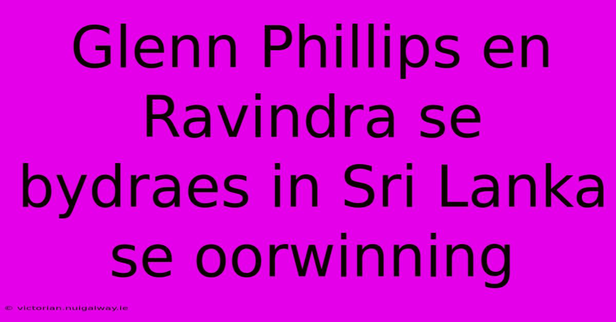 Glenn Phillips En Ravindra Se Bydraes In Sri Lanka Se Oorwinning