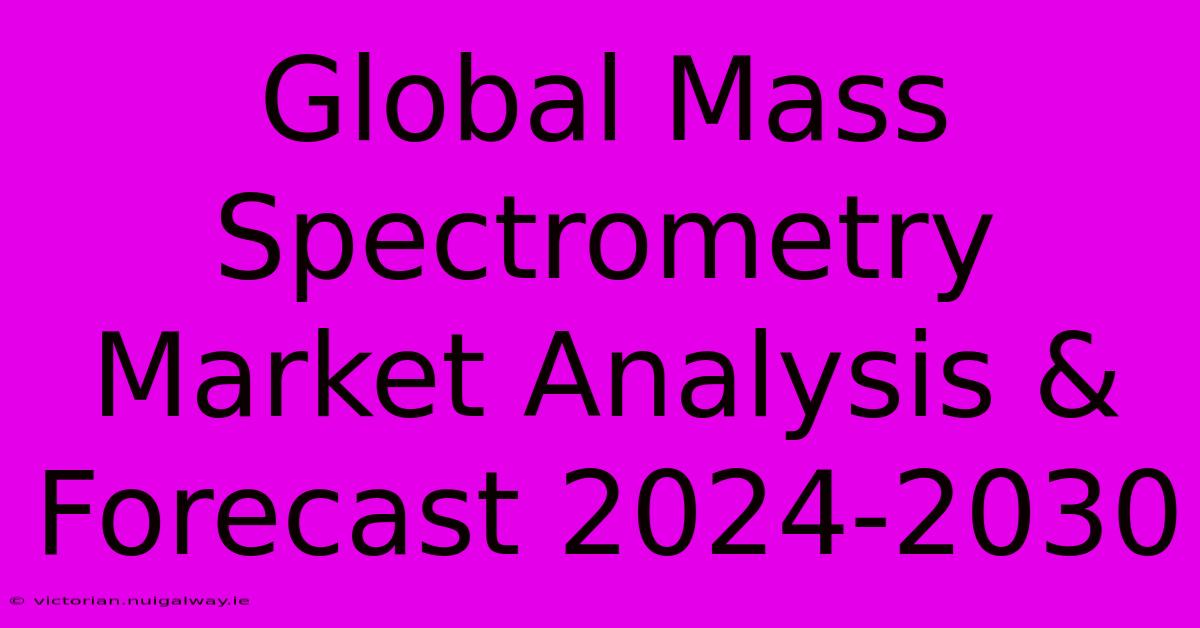 Global Mass Spectrometry Market Analysis & Forecast 2024-2030