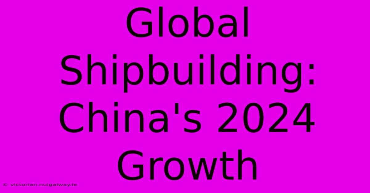 Global Shipbuilding: China's 2024 Growth