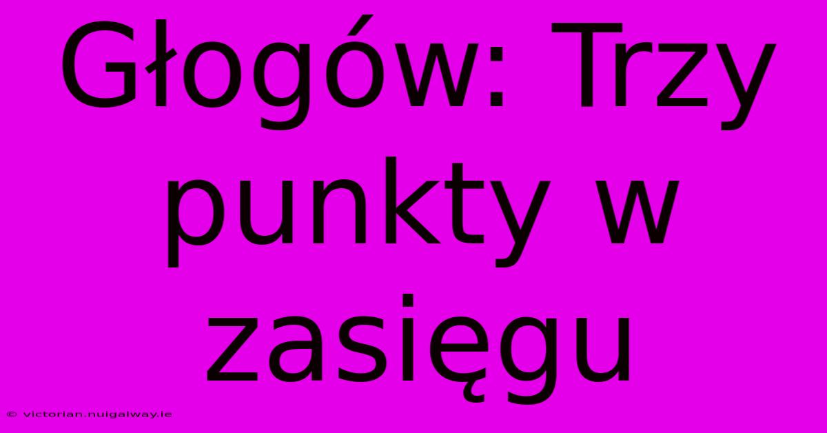 Głogów: Trzy Punkty W Zasięgu