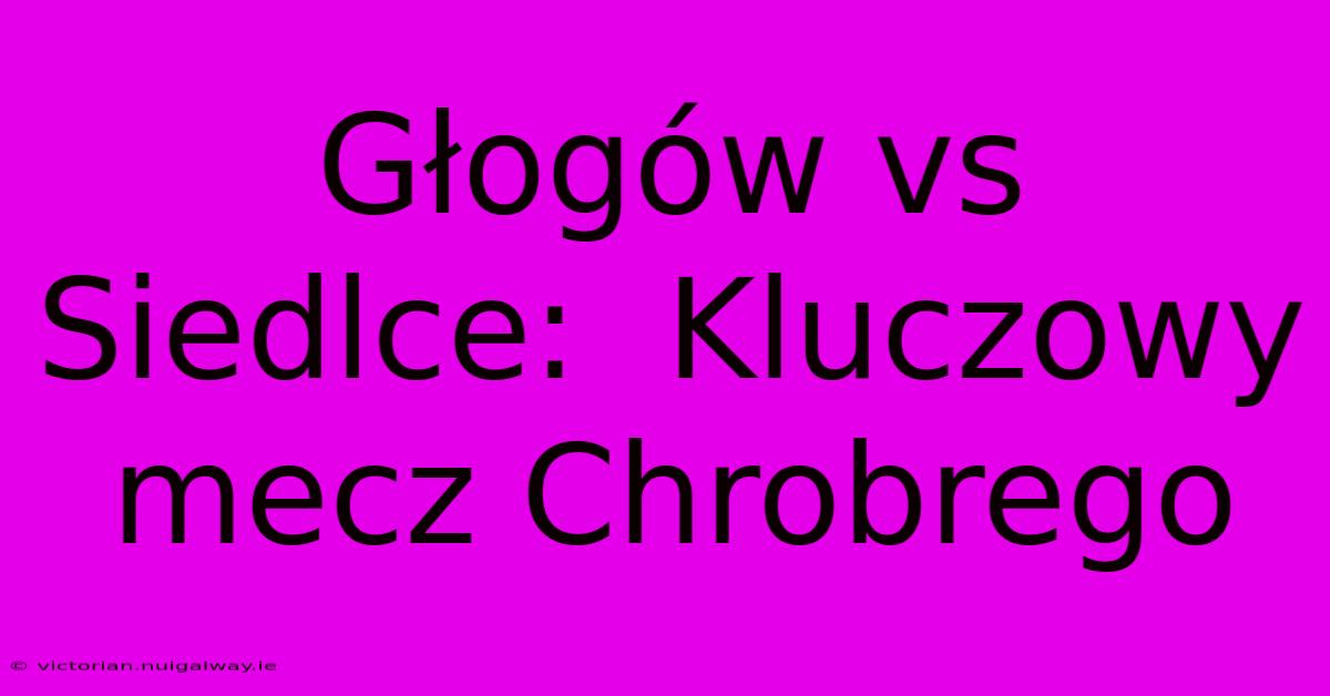 Głogów Vs Siedlce:  Kluczowy Mecz Chrobrego