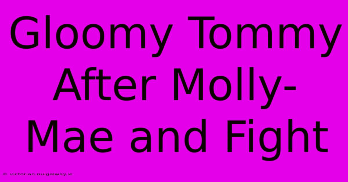 Gloomy Tommy After Molly-Mae And Fight