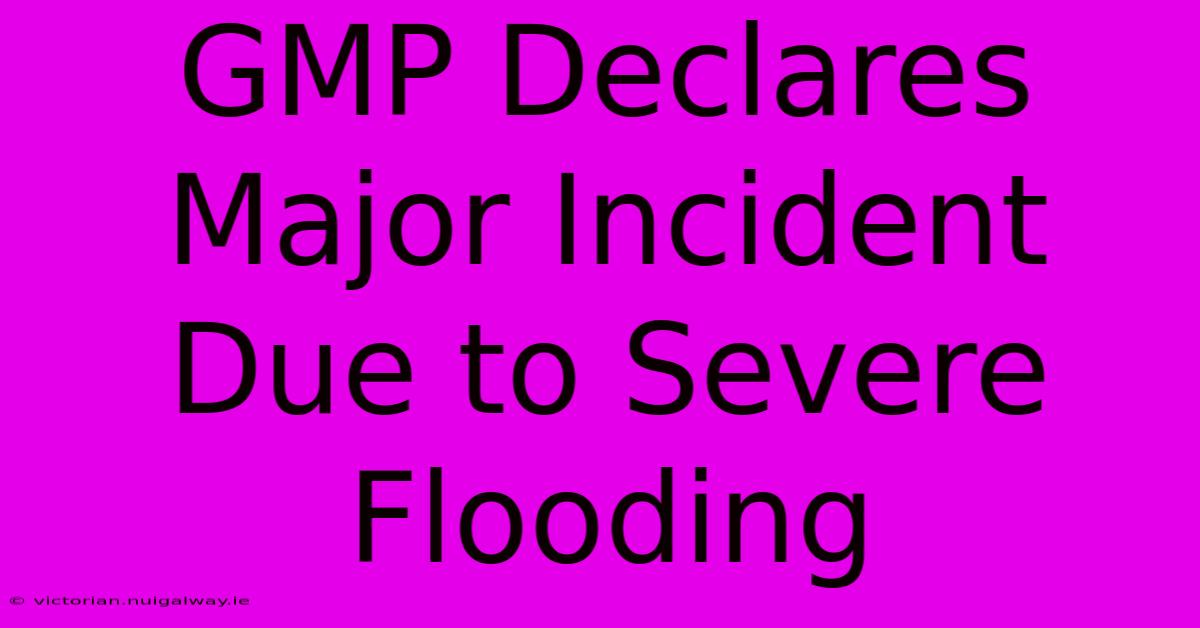 GMP Declares Major Incident Due To Severe Flooding