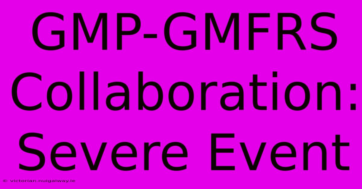 GMP-GMFRS Collaboration: Severe Event