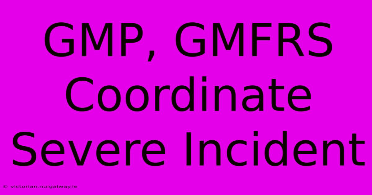 GMP, GMFRS Coordinate Severe Incident