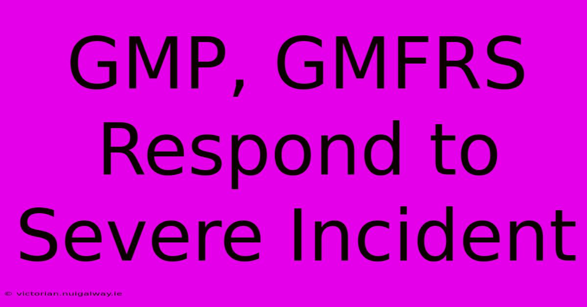 GMP, GMFRS Respond To Severe Incident