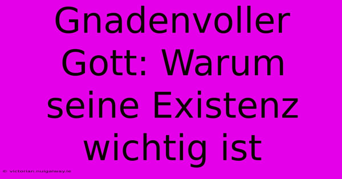 Gnadenvoller Gott: Warum Seine Existenz Wichtig Ist 