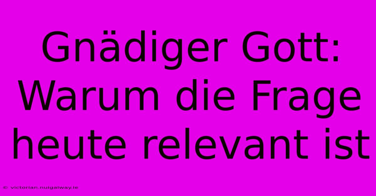 Gnädiger Gott: Warum Die Frage Heute Relevant Ist