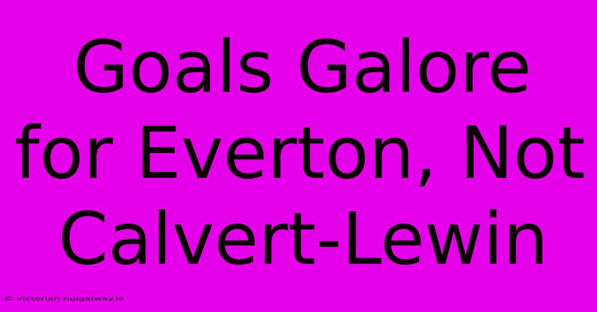 Goals Galore For Everton, Not Calvert-Lewin