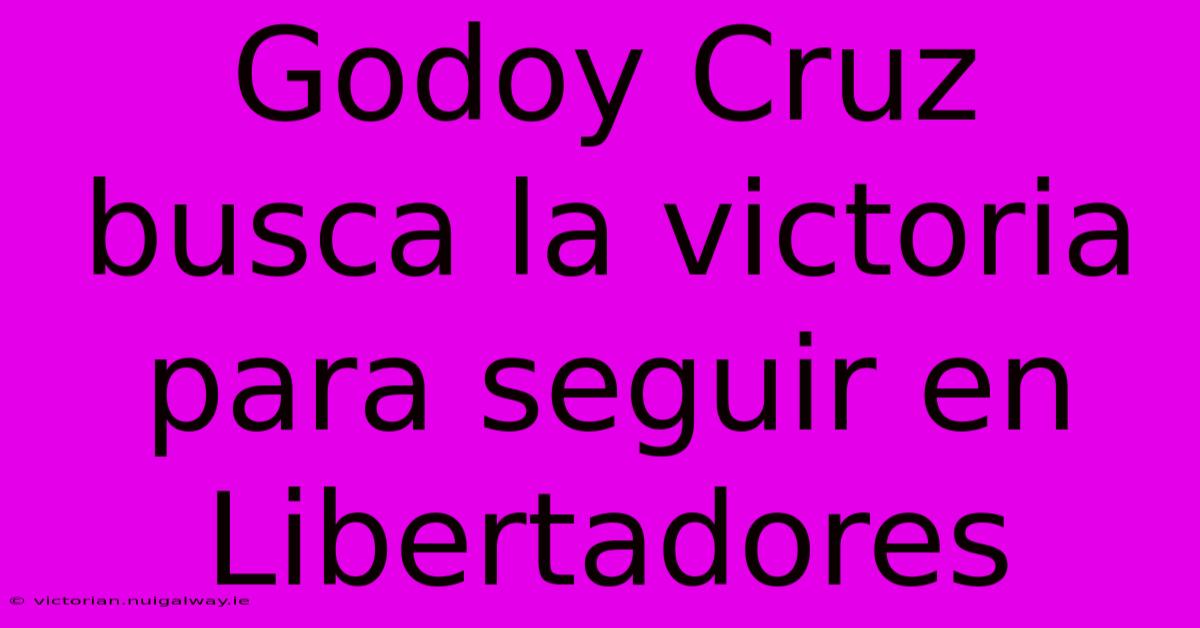 Godoy Cruz Busca La Victoria Para Seguir En Libertadores