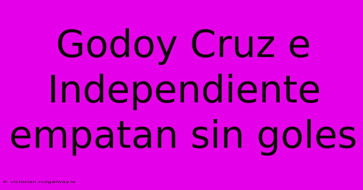 Godoy Cruz E Independiente Empatan Sin Goles