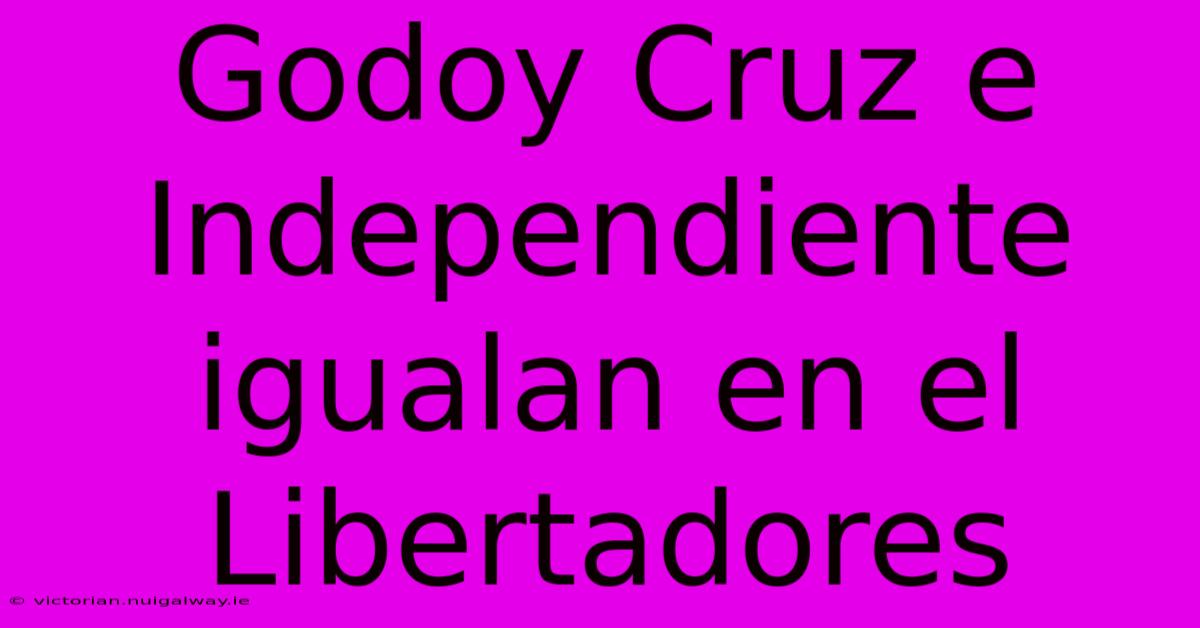 Godoy Cruz E Independiente Igualan En El Libertadores