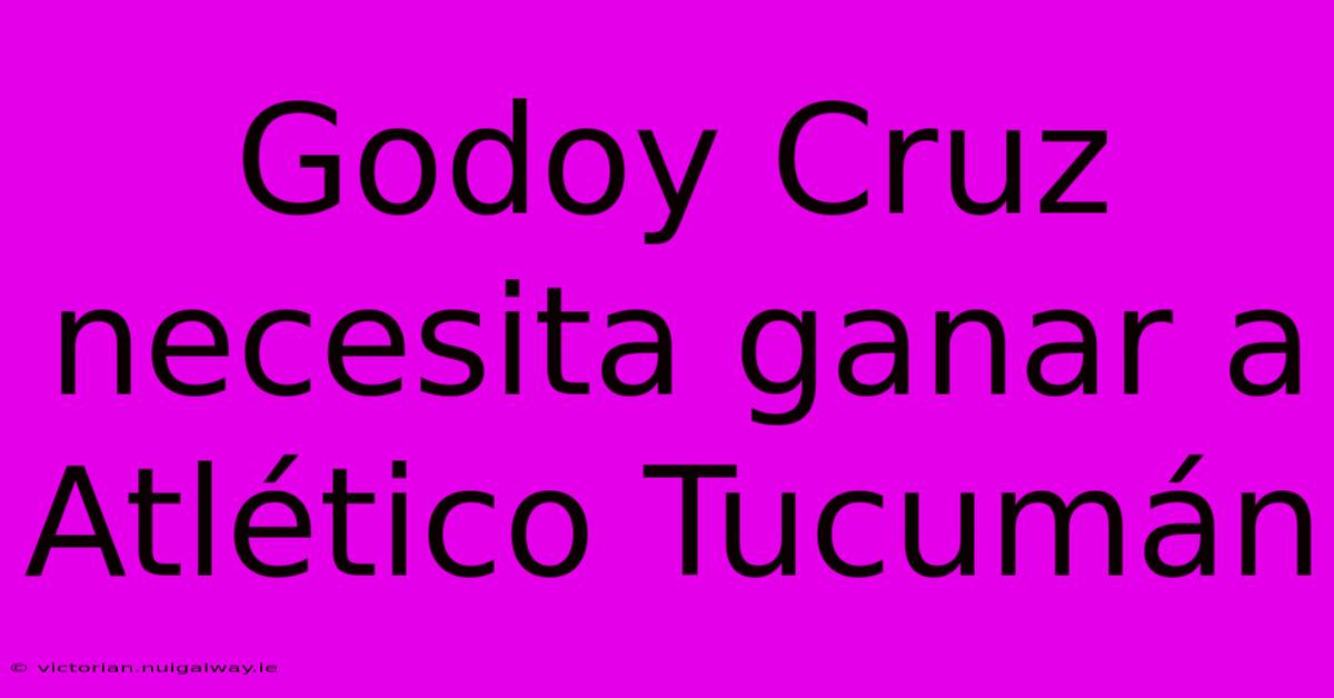 Godoy Cruz Necesita Ganar A Atlético Tucumán 