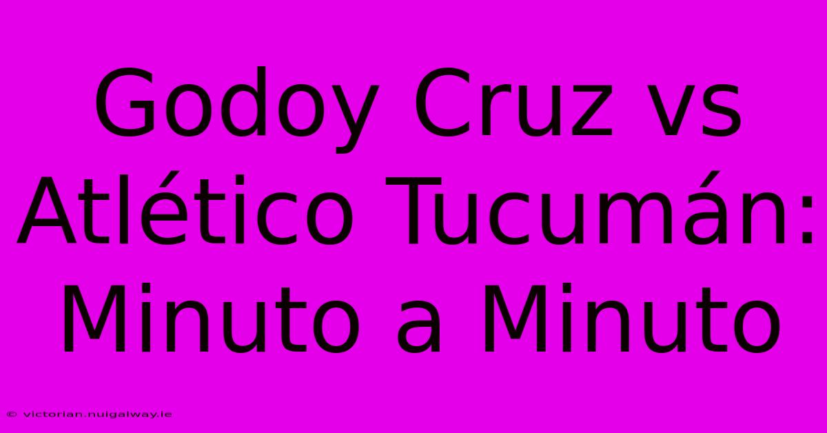 Godoy Cruz Vs Atlético Tucumán: Minuto A Minuto