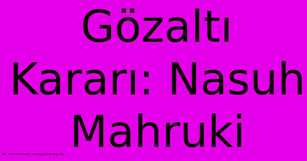 Gözaltı Kararı: Nasuh Mahruki 