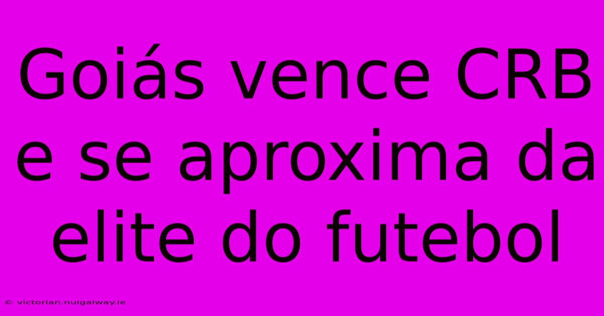 Goiás Vence CRB E Se Aproxima Da Elite Do Futebol 