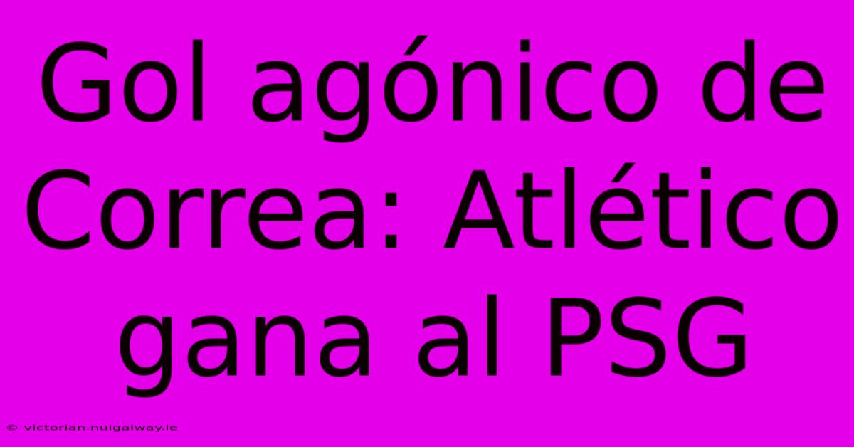 Gol Agónico De Correa: Atlético Gana Al PSG