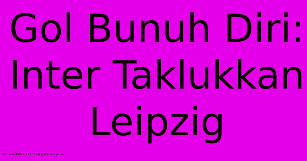 Gol Bunuh Diri: Inter Taklukkan Leipzig