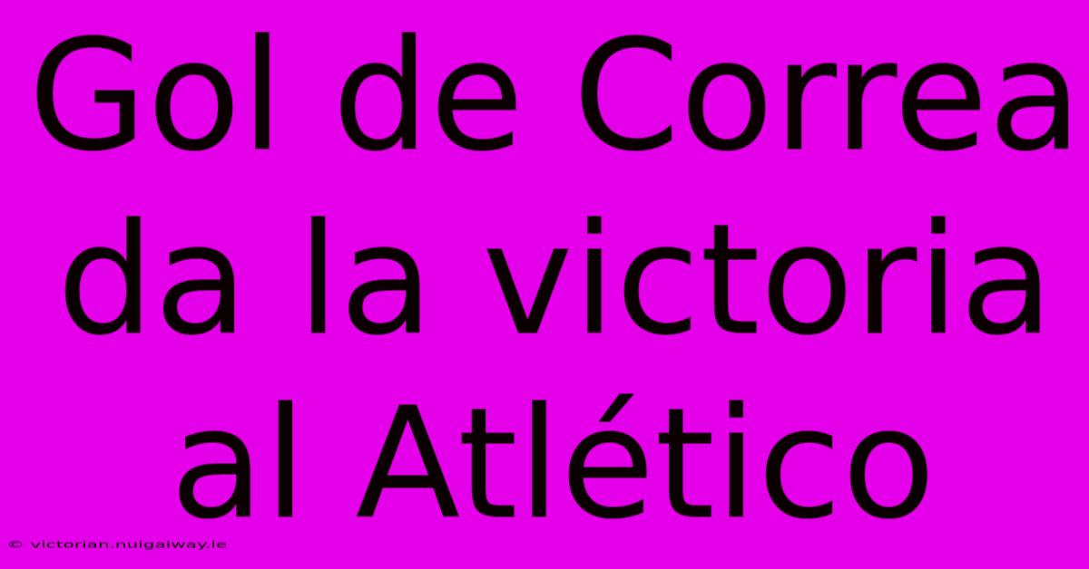 Gol De Correa Da La Victoria Al Atlético