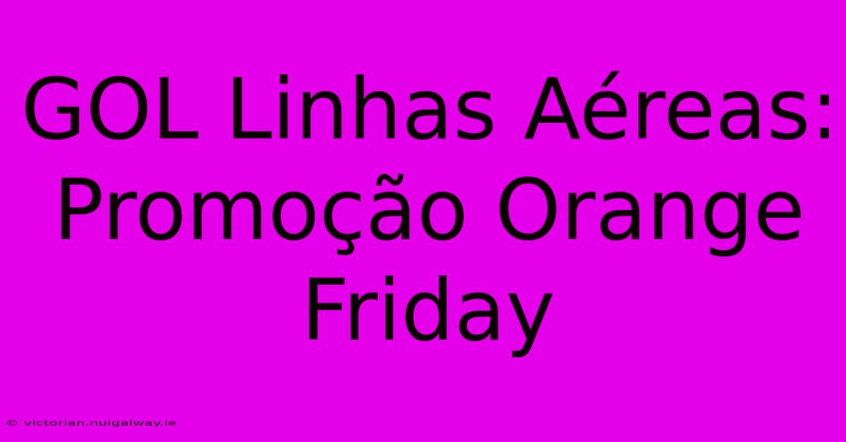 GOL Linhas Aéreas: Promoção Orange Friday