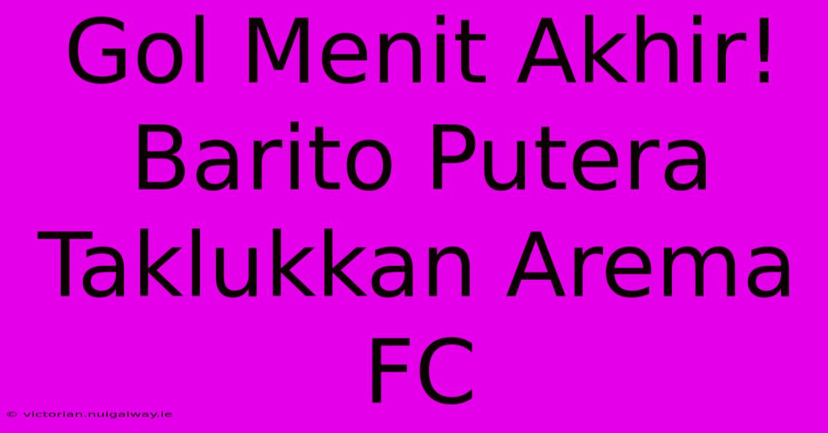 Gol Menit Akhir! Barito Putera Taklukkan Arema FC