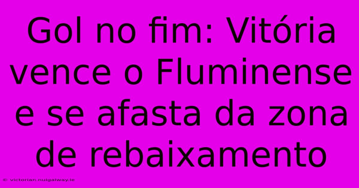 Gol No Fim: Vitória Vence O Fluminense E Se Afasta Da Zona De Rebaixamento 