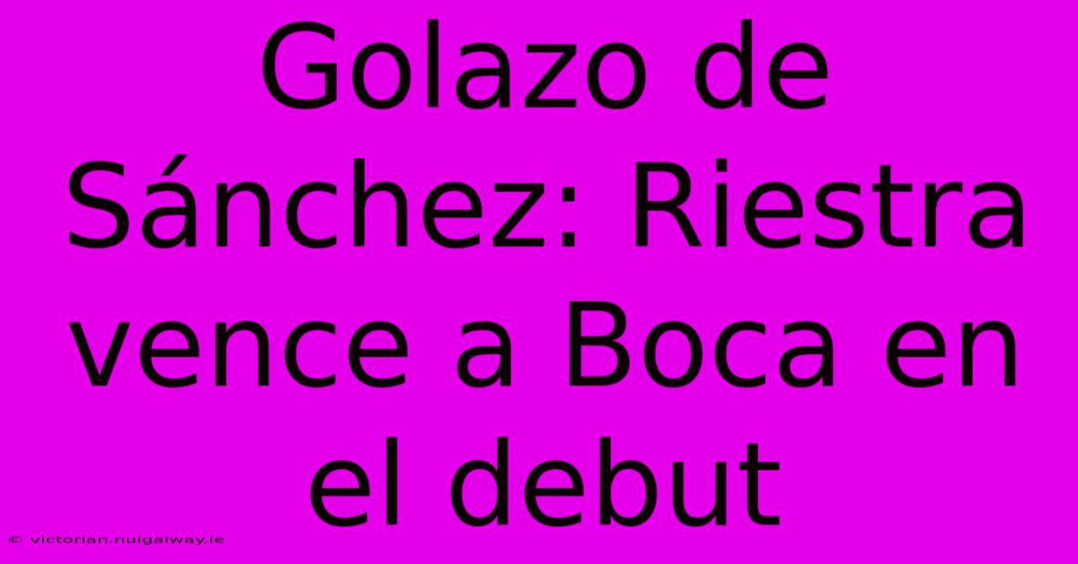 Golazo De Sánchez: Riestra Vence A Boca En El Debut