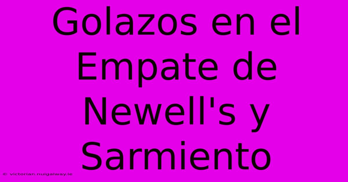 Golazos En El Empate De Newell's Y Sarmiento