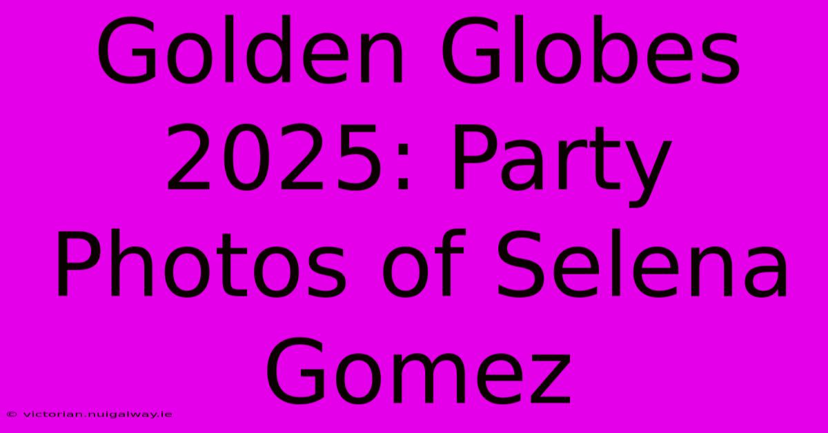 Golden Globes 2025: Party Photos Of Selena Gomez