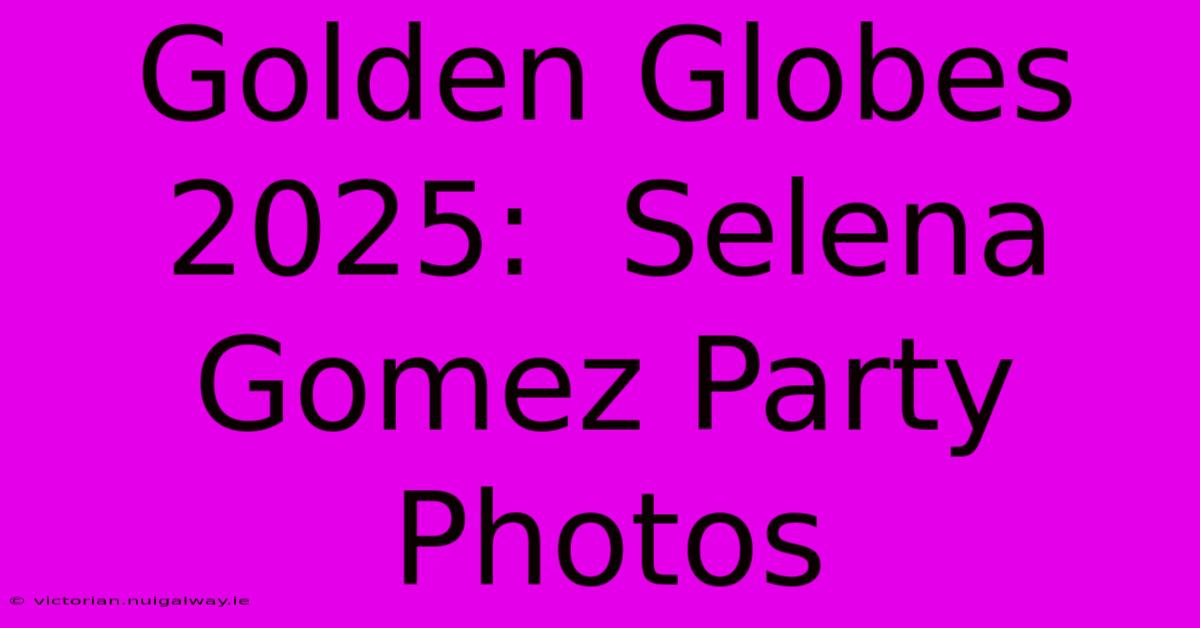 Golden Globes 2025:  Selena Gomez Party Photos