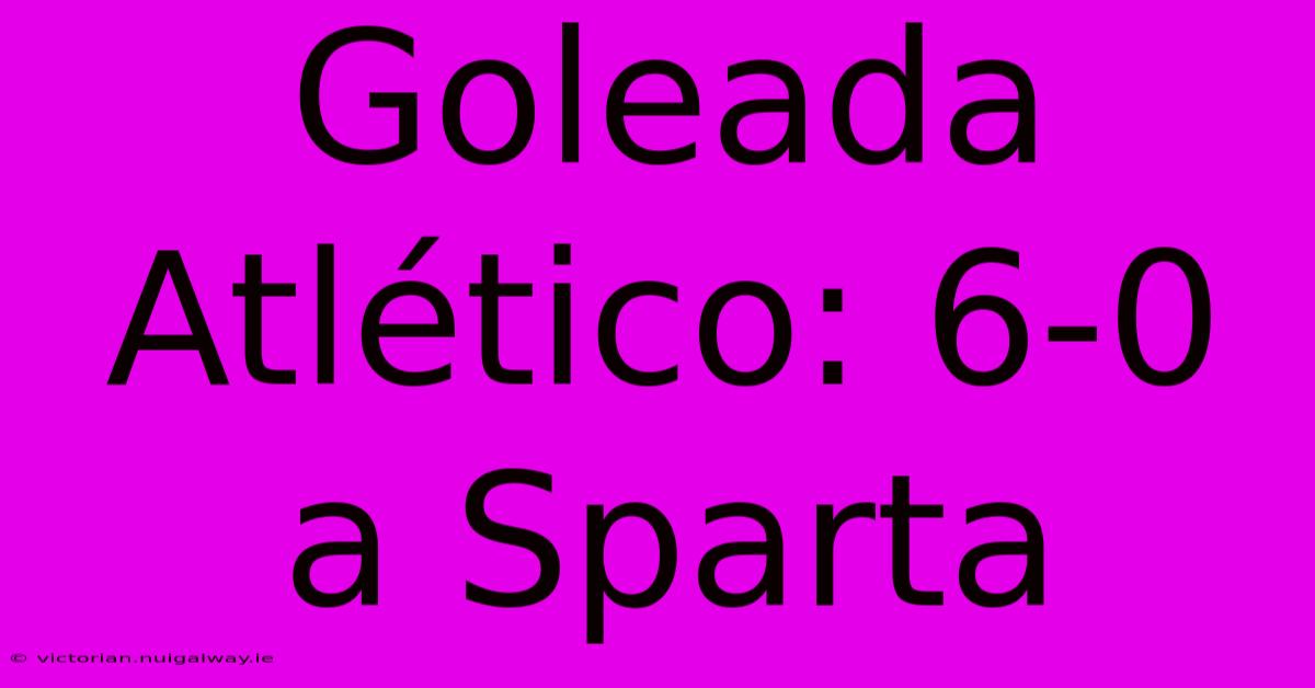 Goleada Atlético: 6-0 A Sparta