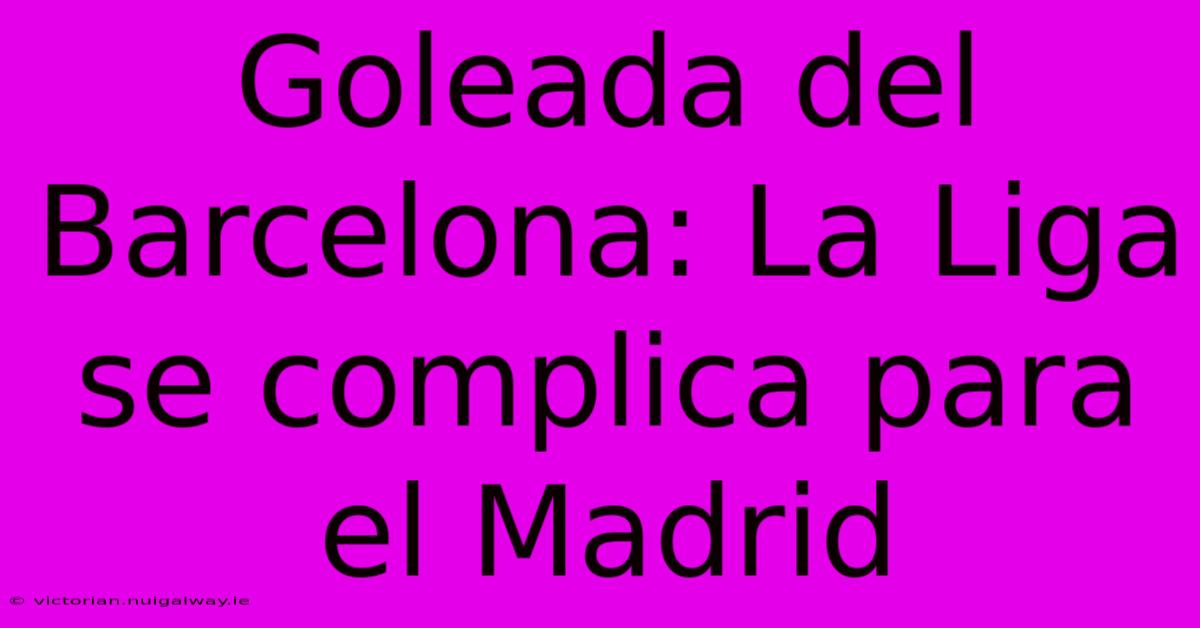 Goleada Del Barcelona: La Liga Se Complica Para El Madrid