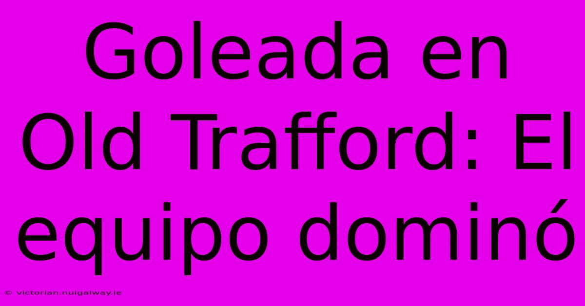 Goleada En Old Trafford: El Equipo Dominó 