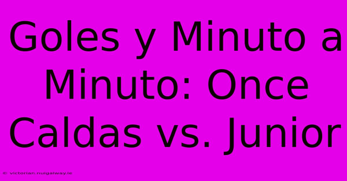 Goles Y Minuto A Minuto: Once Caldas Vs. Junior