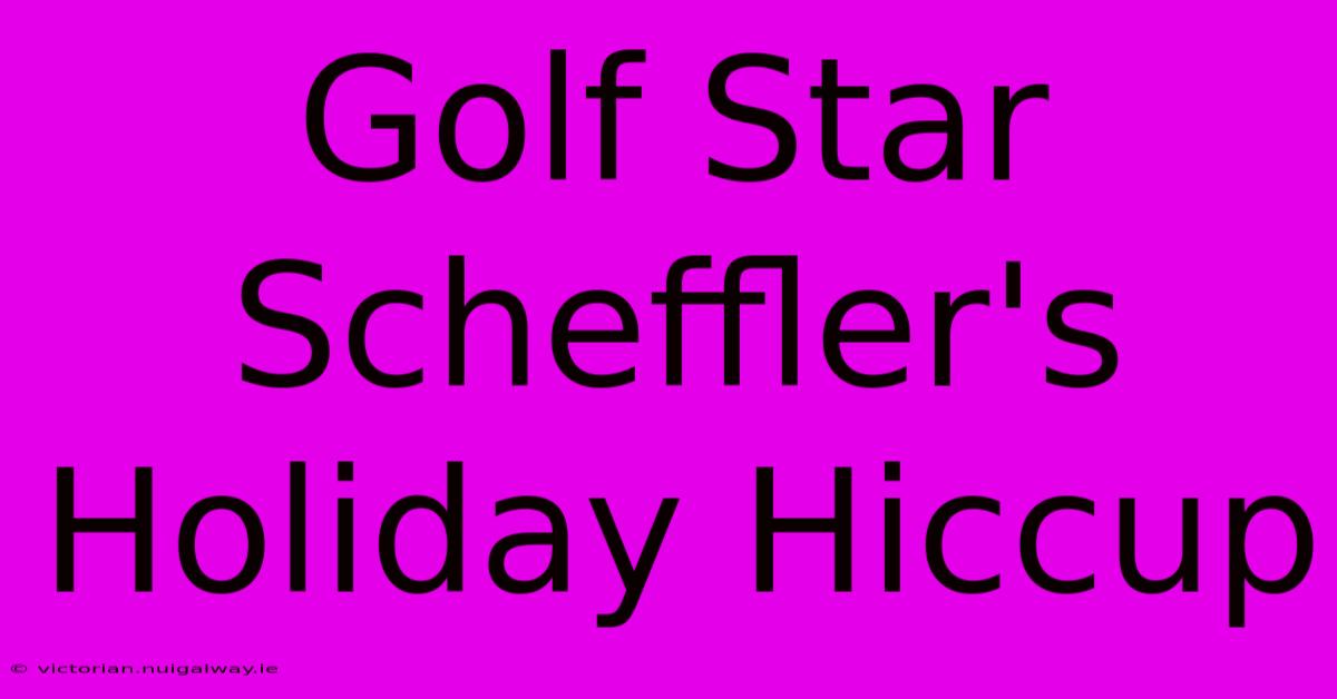 Golf Star Scheffler's Holiday Hiccup