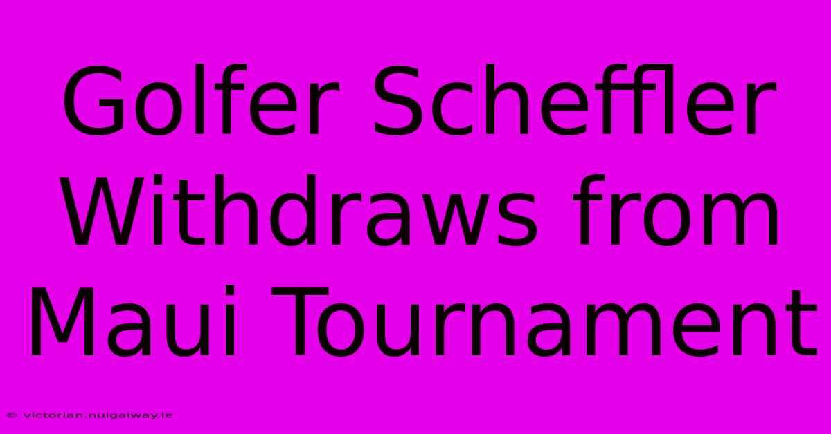 Golfer Scheffler Withdraws From Maui Tournament