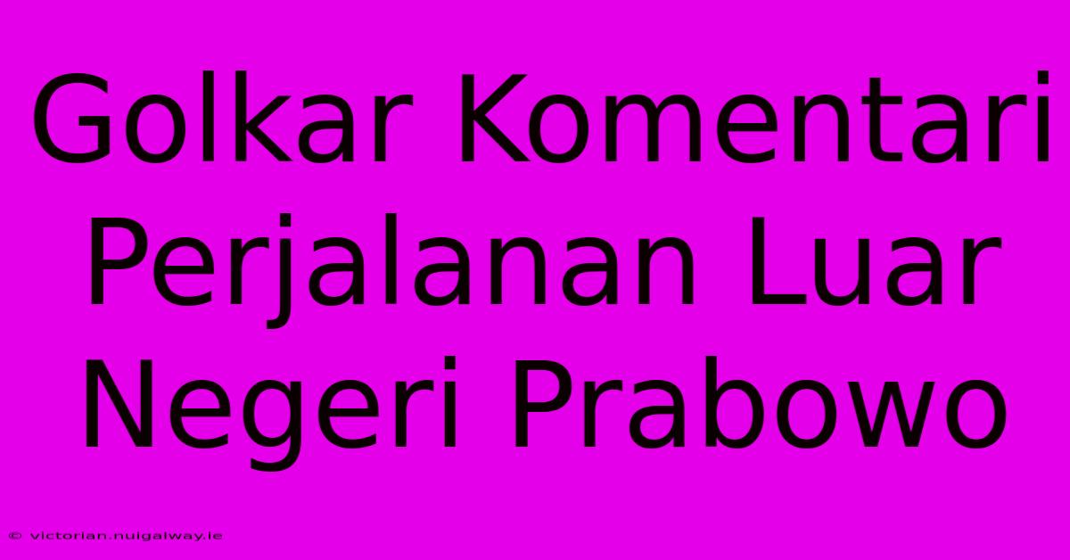 Golkar Komentari Perjalanan Luar Negeri Prabowo