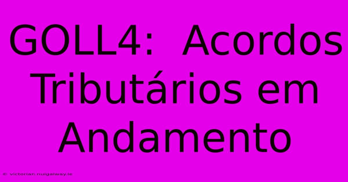 GOLL4:  Acordos Tributários Em Andamento