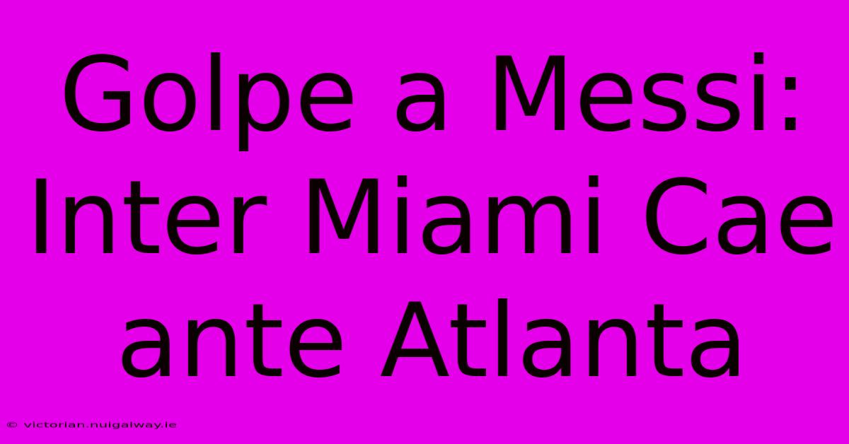 Golpe A Messi: Inter Miami Cae Ante Atlanta