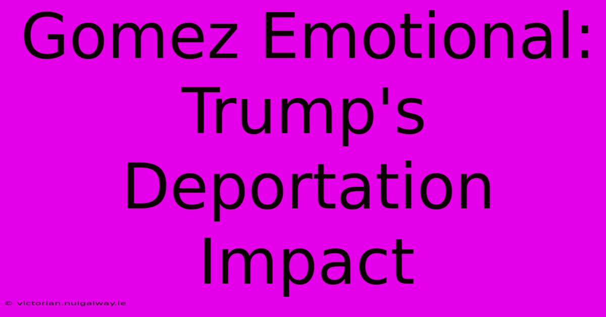 Gomez Emotional: Trump's Deportation Impact