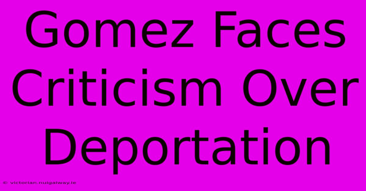 Gomez Faces Criticism Over Deportation