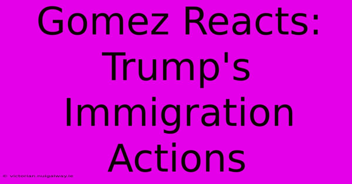 Gomez Reacts: Trump's Immigration Actions