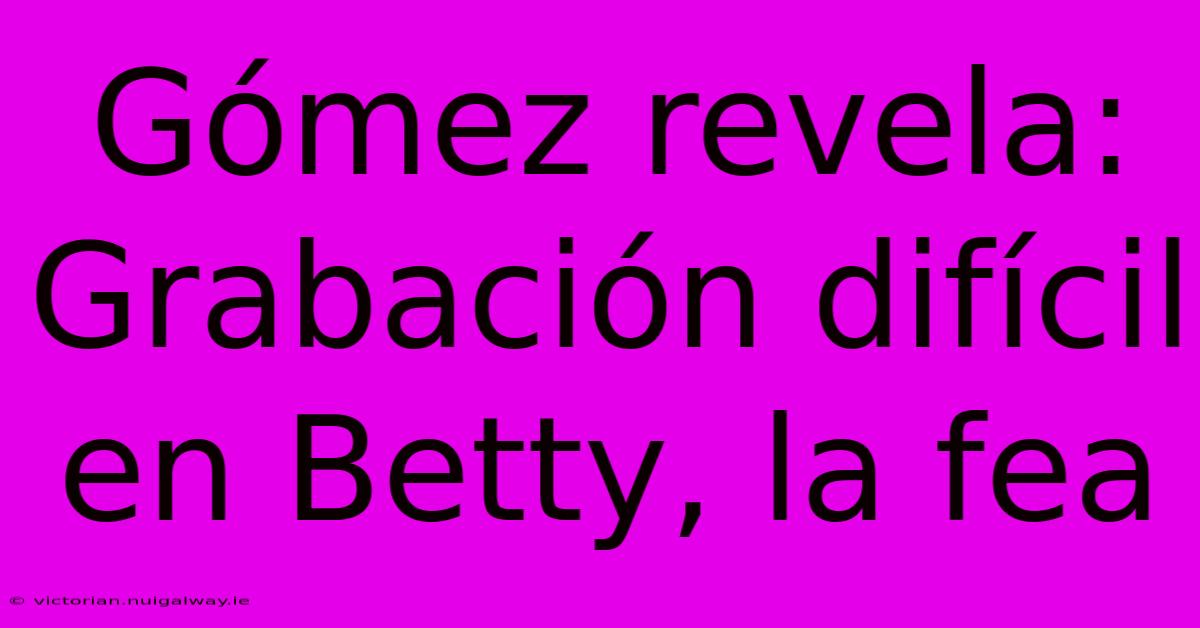 Gómez Revela: Grabación Difícil En Betty, La Fea