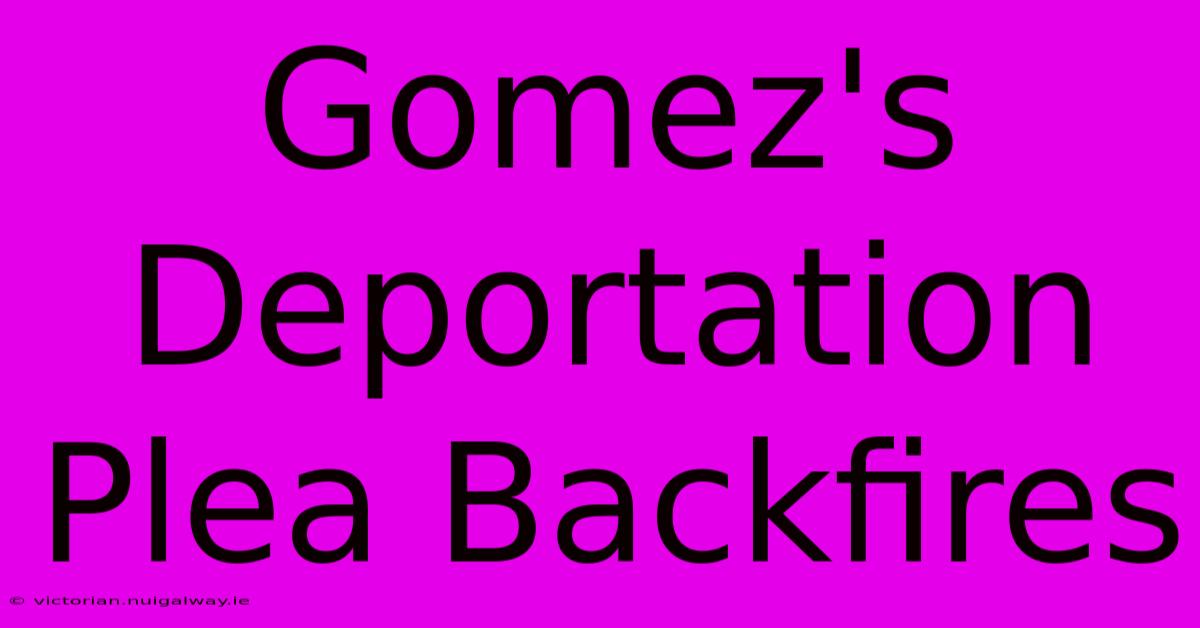 Gomez's Deportation Plea Backfires