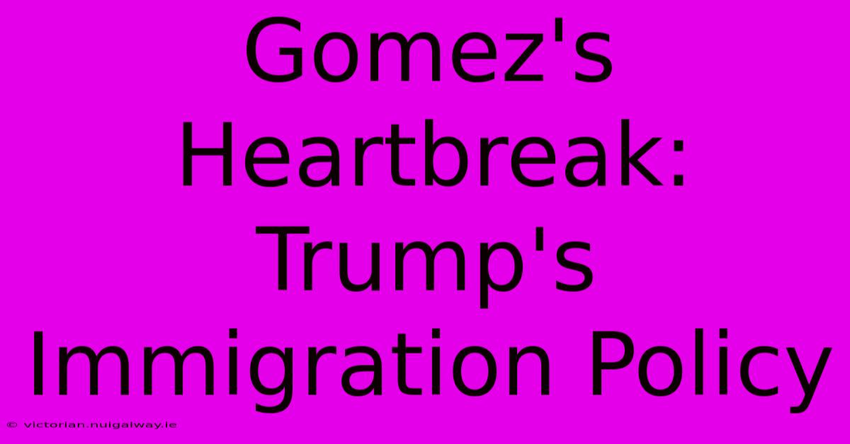 Gomez's Heartbreak: Trump's Immigration Policy