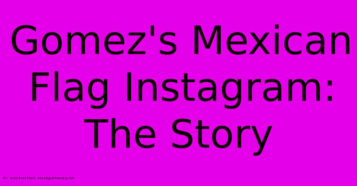 Gomez's Mexican Flag Instagram: The Story