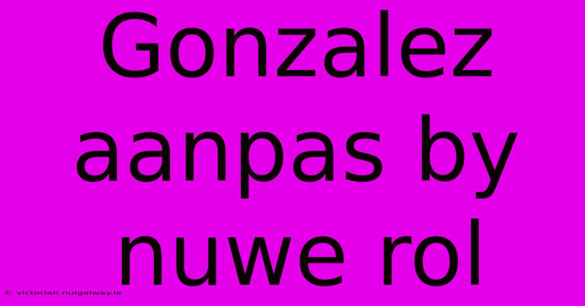 Gonzalez Aanpas By Nuwe Rol